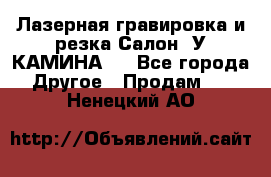 Лазерная гравировка и резка Салон “У КАМИНА“  - Все города Другое » Продам   . Ненецкий АО